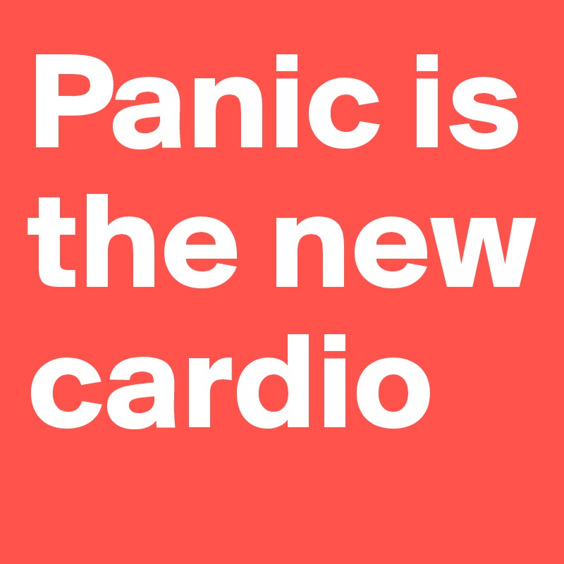 Panic is the new cardio