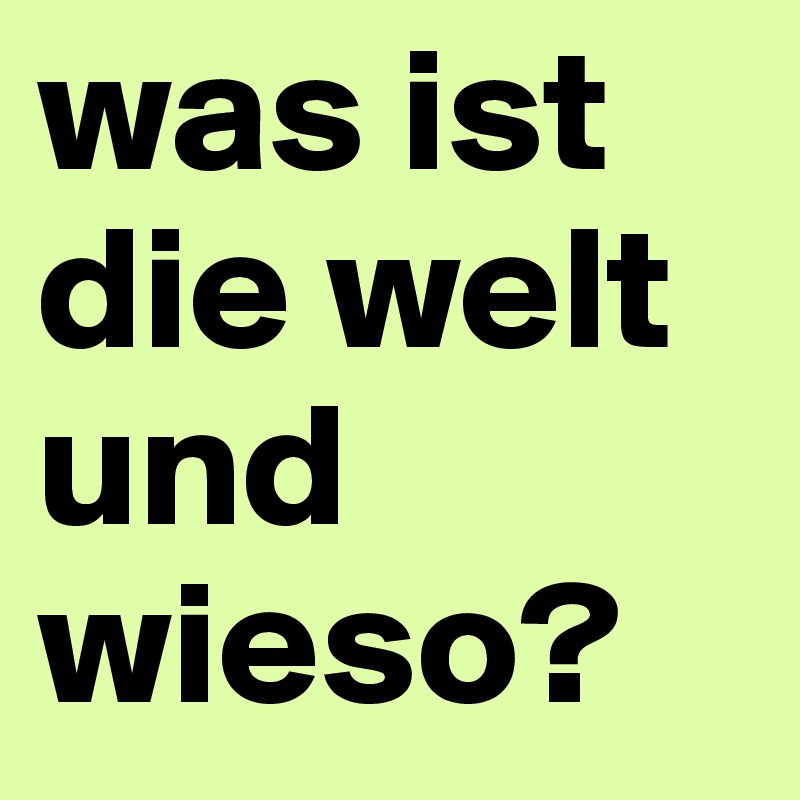 was ist die welt und wieso?