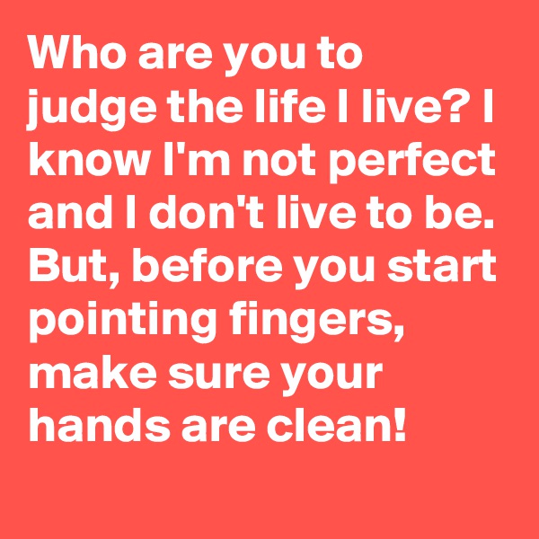 Who are you to judge the life I live? I know I'm not perfect and I don't live to be.
But, before you start pointing fingers, make sure your hands are clean!
