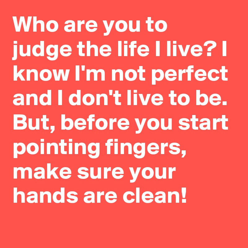 Who are you to judge the life I live? I know I'm not perfect and I don't live to be.
But, before you start pointing fingers, make sure your hands are clean!