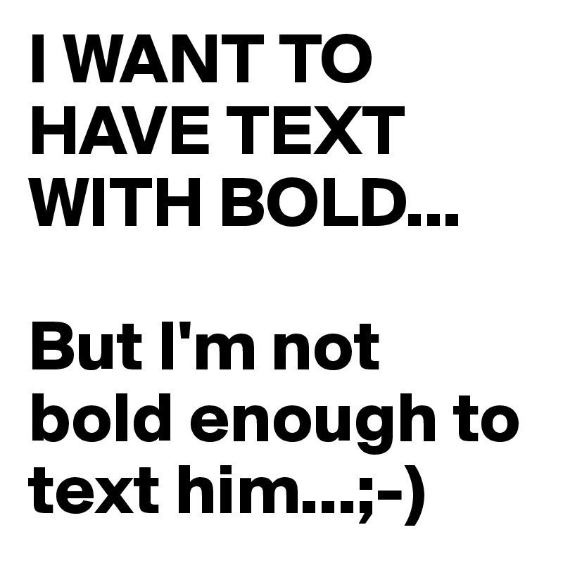 I WANT TO HAVE TEXT WITH BOLD...

But I'm not bold enough to text him...;-)
