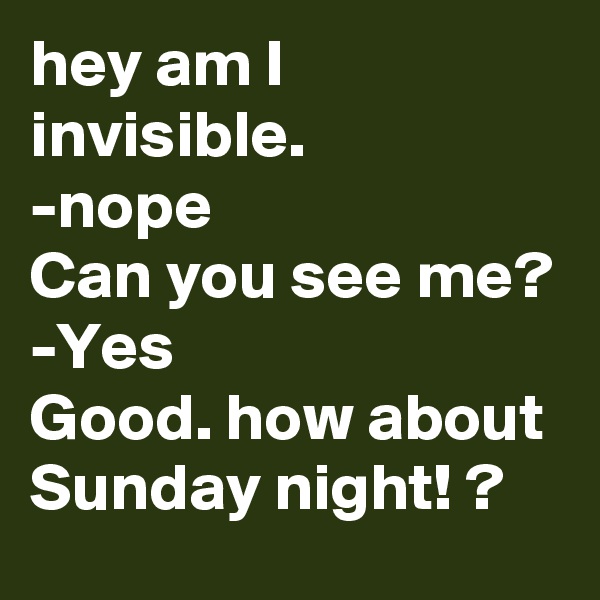 hey am I invisible. 
-nope
Can you see me?
-Yes
Good. how about Sunday night! ?