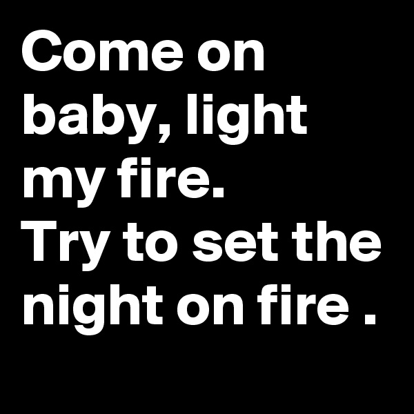 Come on baby, light my fire.
Try to set the night on fire .