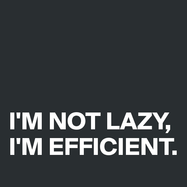 



I'M NOT LAZY, I'M EFFICIENT.
