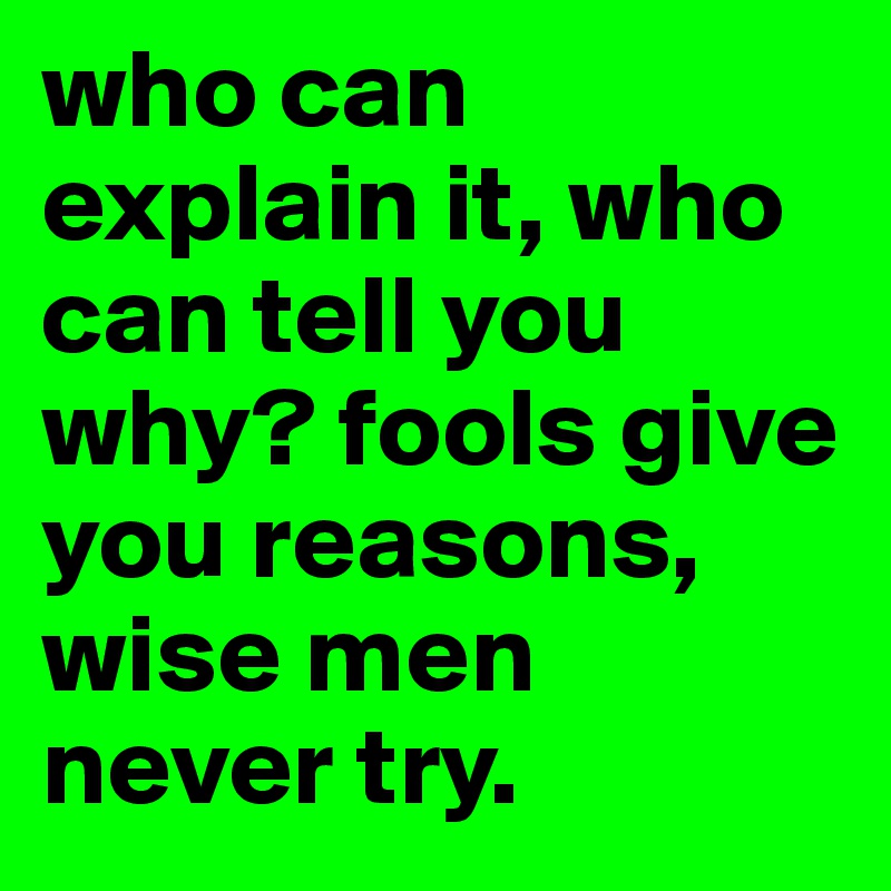 who can explain it, who can tell you why? fools give you reasons, wise men never try.