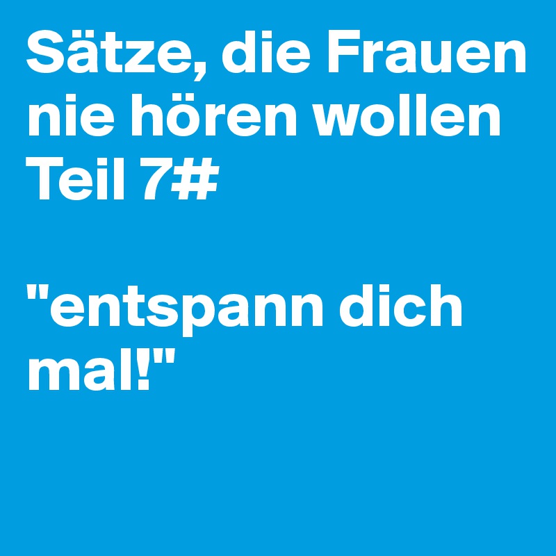 Sätze, die Frauen nie hören wollen 
Teil 7#

"entspann dich mal!"
