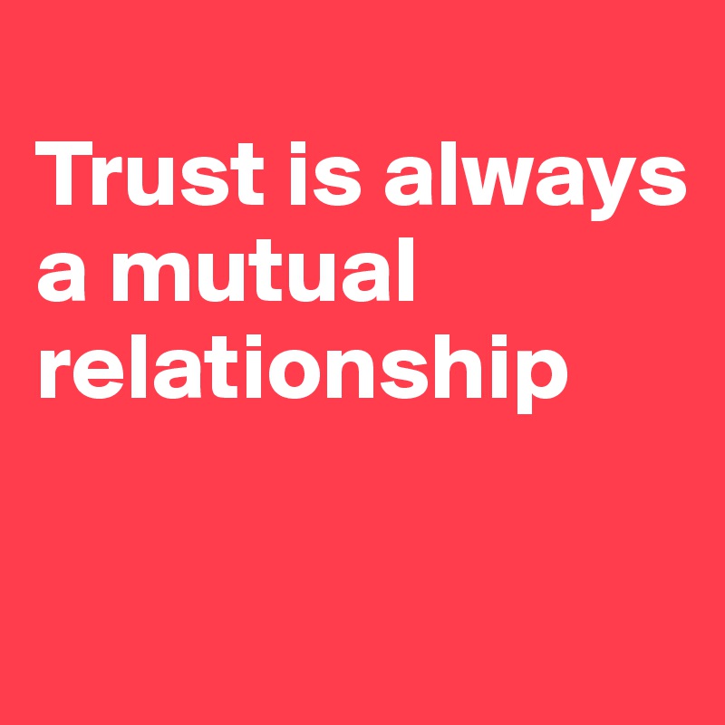
Trust is always a mutual relationship


