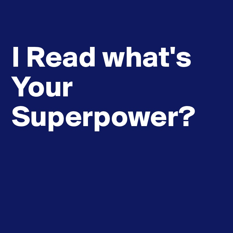 
I Read what's
Your Superpower?


