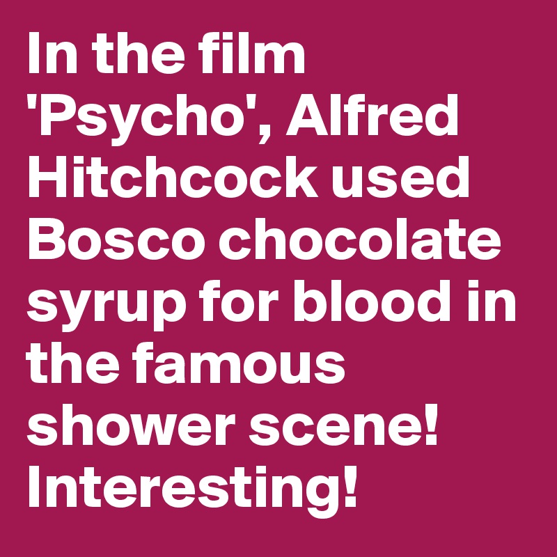 In the film 'Psycho', Alfred Hitchcock used Bosco chocolate syrup for blood in the famous shower scene! Interesting!