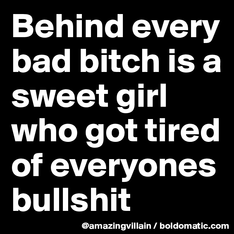 Behind every bad bitch is a sweet girl who got tired of everyones bullshit
