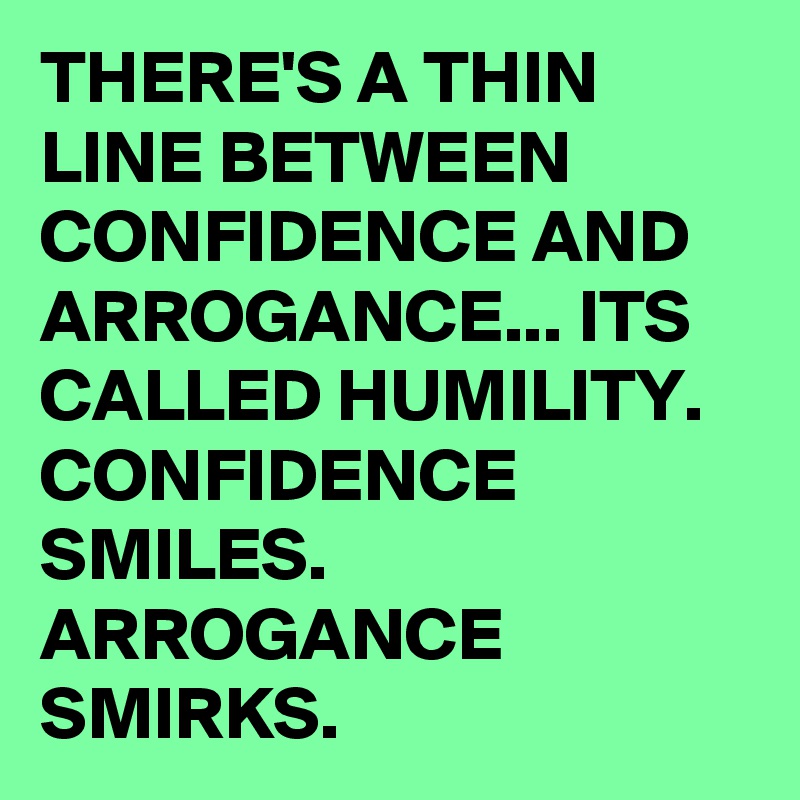 THERE'S A THIN LINE BETWEEN CONFIDENCE AND ARROGANCE... ITS CALLED HUMILITY. CONFIDENCE SMILES. ARROGANCE SMIRKS.