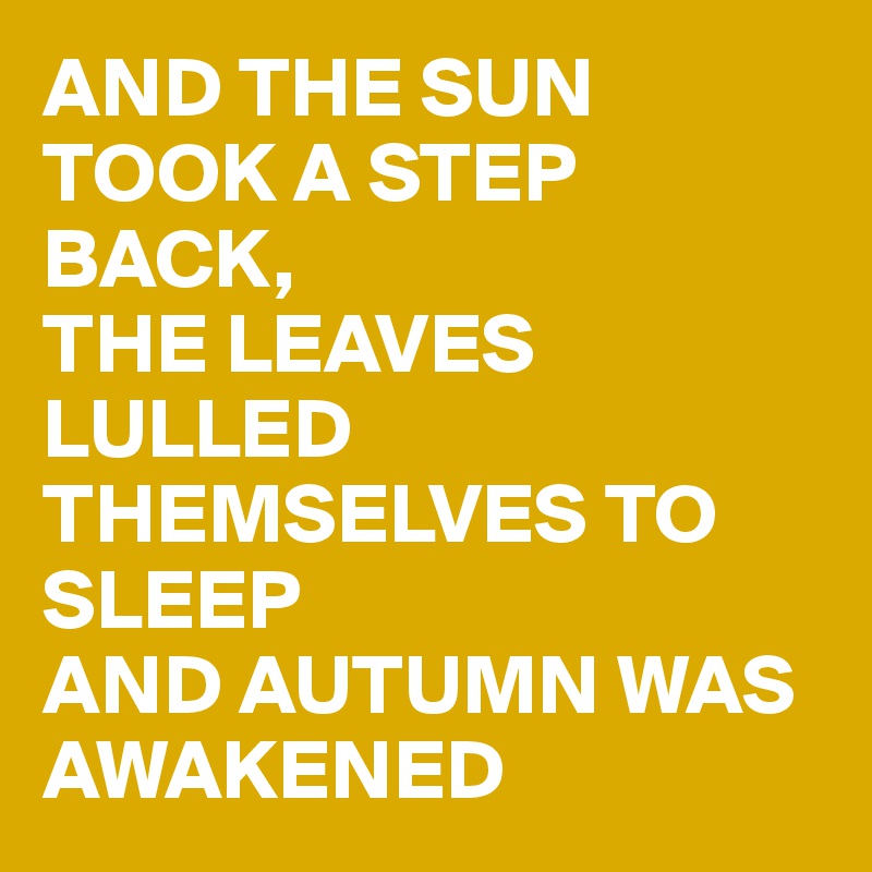 AND THE SUN TOOK A STEP BACK, 
THE LEAVES LULLED THEMSELVES TO SLEEP 
AND AUTUMN WAS AWAKENED 
