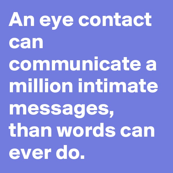 An eye contact can communicate a million intimate messages, than words can ever do. 