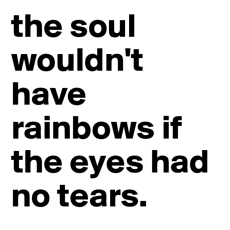 the soul wouldn't have rainbows if the eyes had no tears.