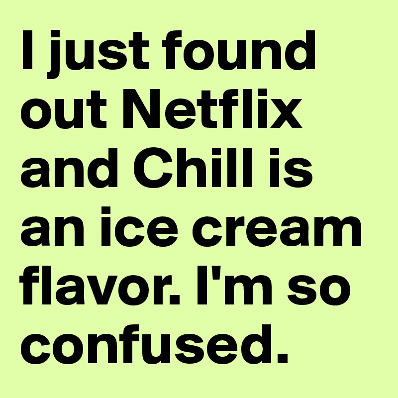 I just found out Netflix and Chill is an ice cream flavor. I'm so confused. 