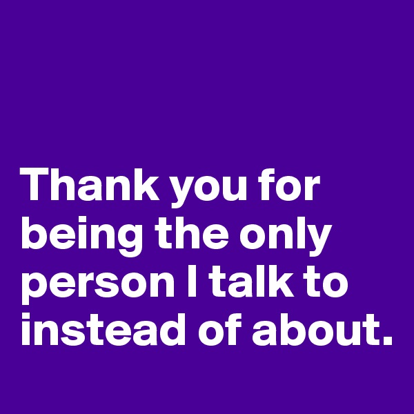 


Thank you for being the only person I talk to instead of about.