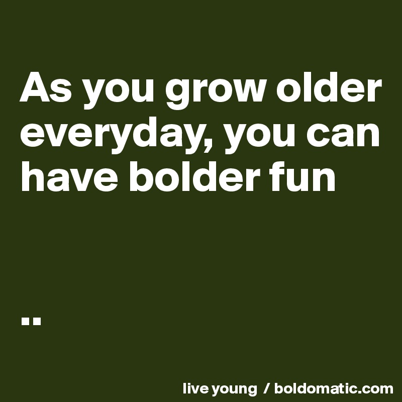 
As you grow older everyday, you can have bolder fun


..
