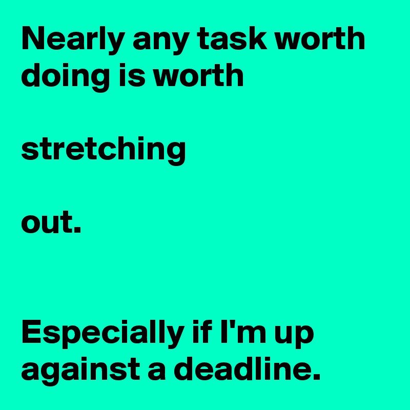 Nearly any task worth doing is worth 

stretching

out.


Especially if I'm up against a deadline.
