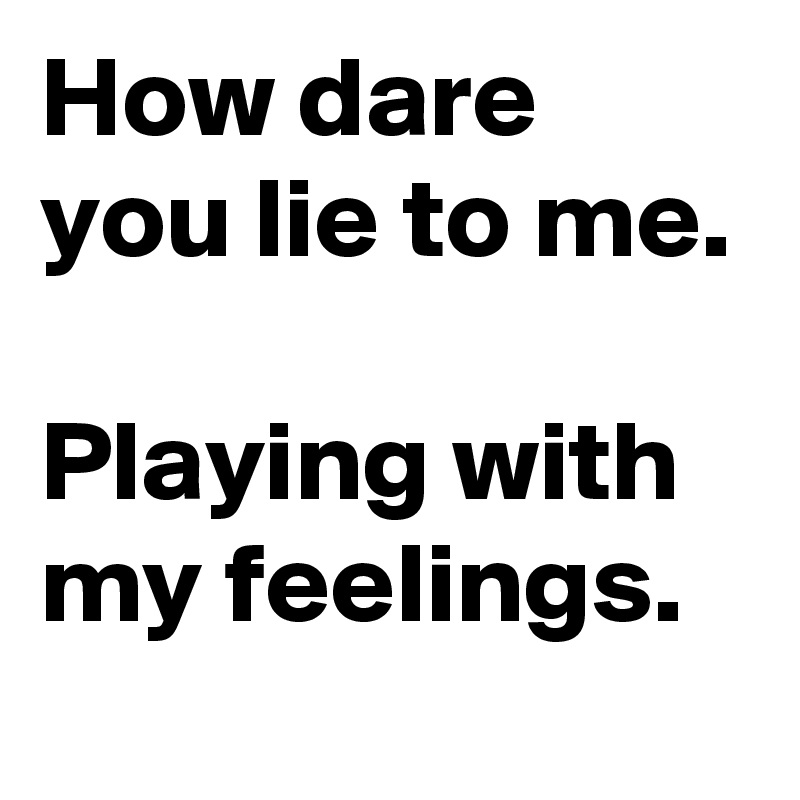 How dare you lie to me.

Playing with my feelings.