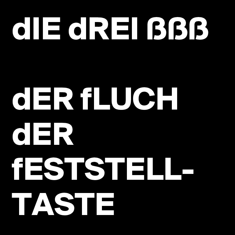 dIE dREI ßßß

dER fLUCH dER fESTSTELL-
TASTE