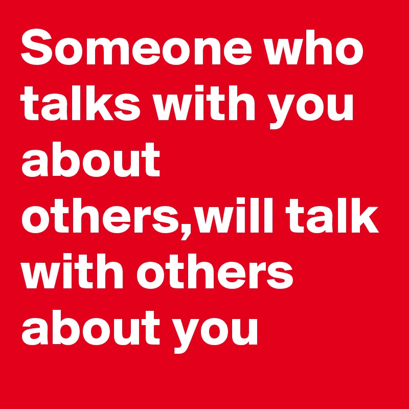 Someone who talks with you about others,will talk with others about you