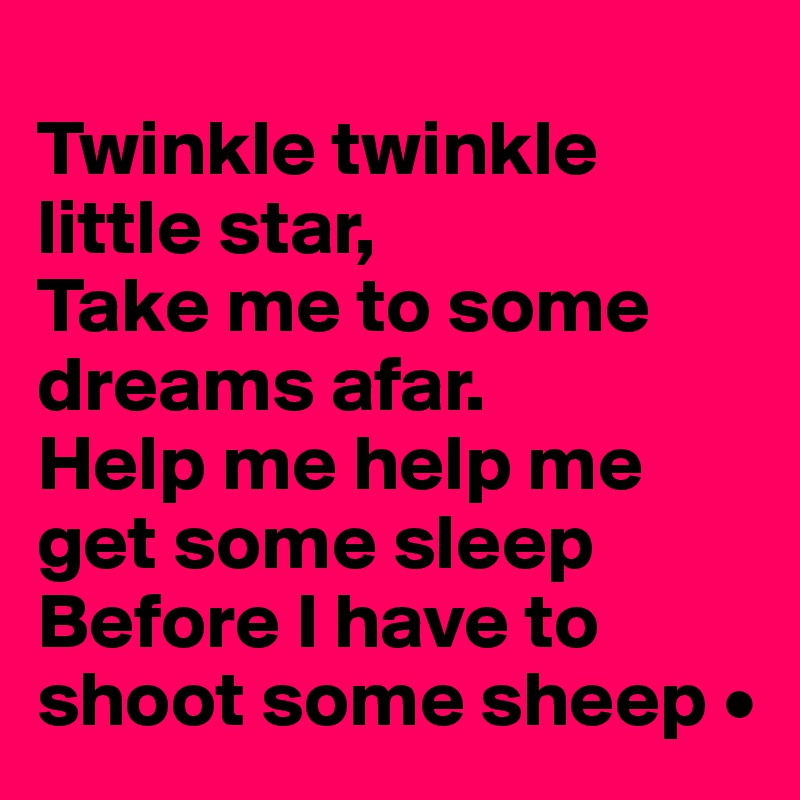 
Twinkle twinkle little star,
Take me to some dreams afar.
Help me help me get some sleep
Before I have to shoot some sheep •