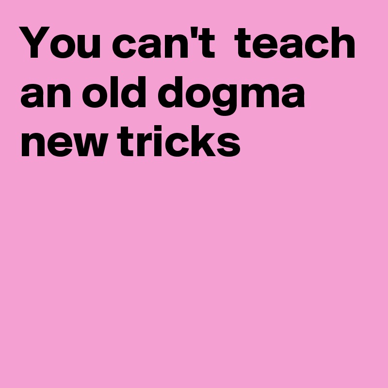 You can't  teach an old dogma new tricks



