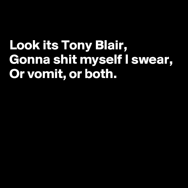 

Look its Tony Blair, 
Gonna shit myself I swear, 
Or vomit, or both.





