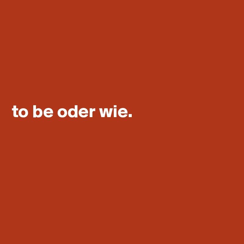 




to be oder wie.





