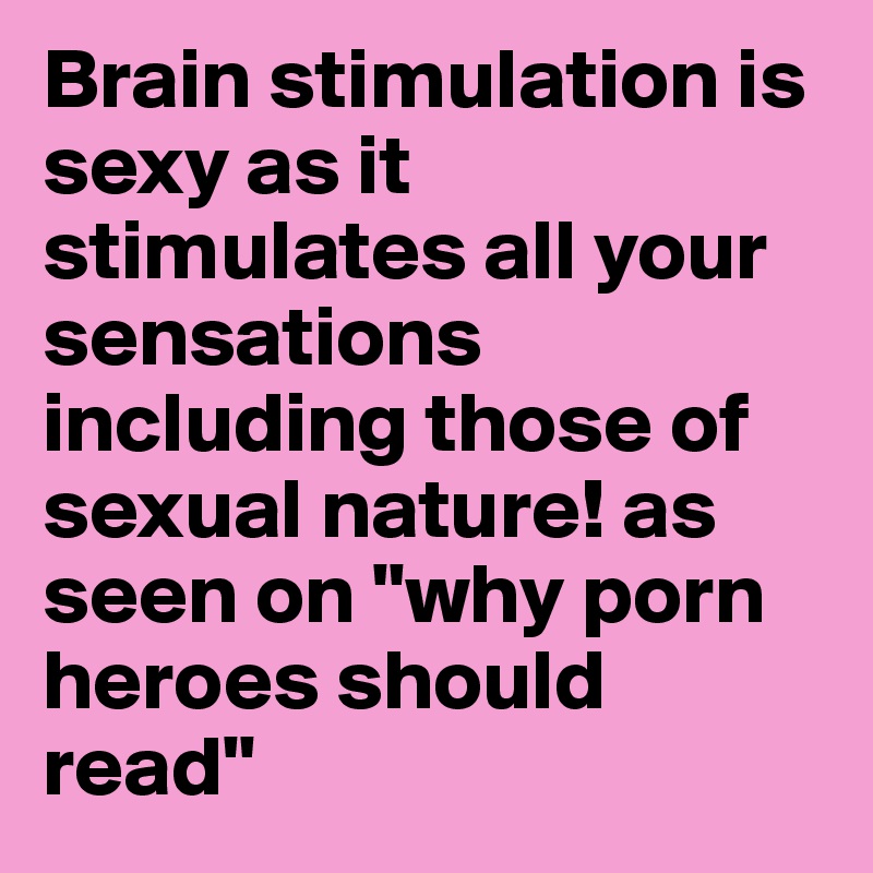 Brain stimulation is sexy as it stimulates all your sensations including those of sexual nature! as seen on "why porn heroes should read" 
