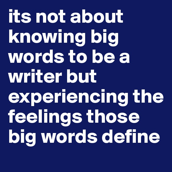 its not about knowing big words to be a writer but experiencing the feelings those big words define