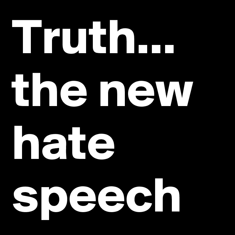 Truth...
the new hate speech