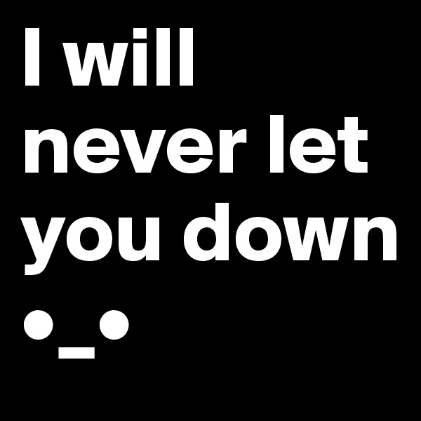 I will never let you down
•_•