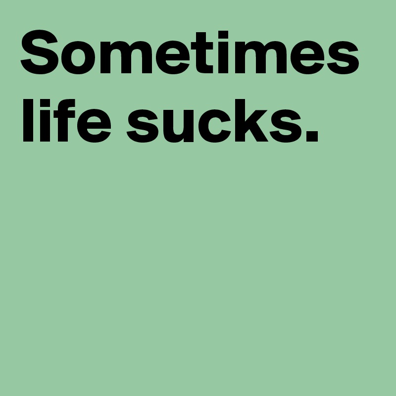 Sometimes life sucks.