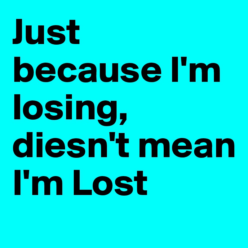 Just because I'm losing, diesn't mean I'm Lost