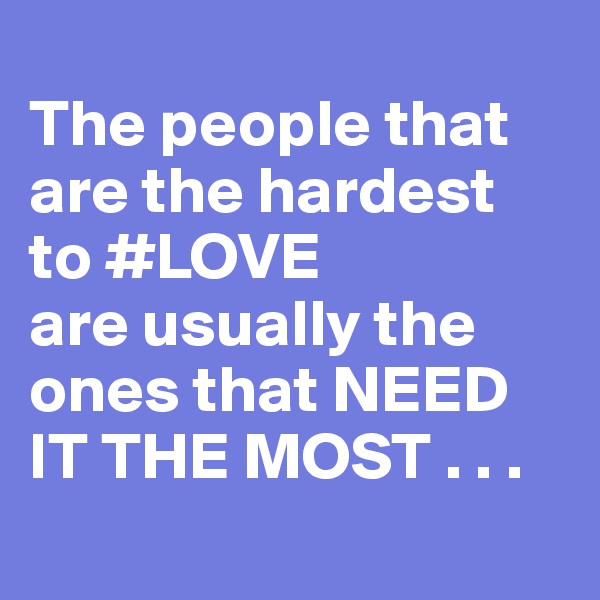 
The people that are the hardest to #LOVE 
are usually the ones that NEED IT THE MOST . . .
