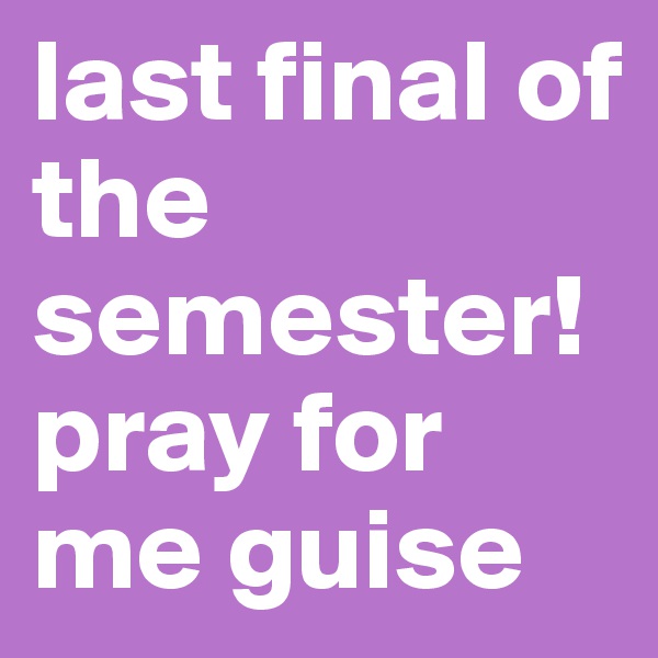 last final of the semester! pray for me guise 