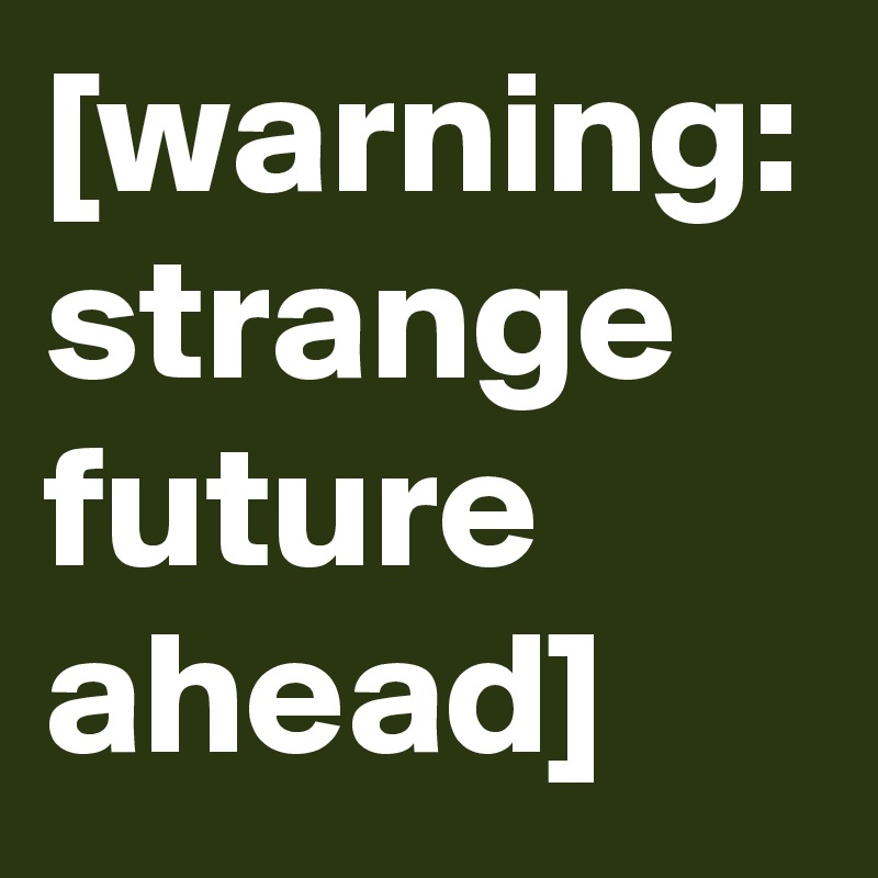 [warning: strange future ahead]