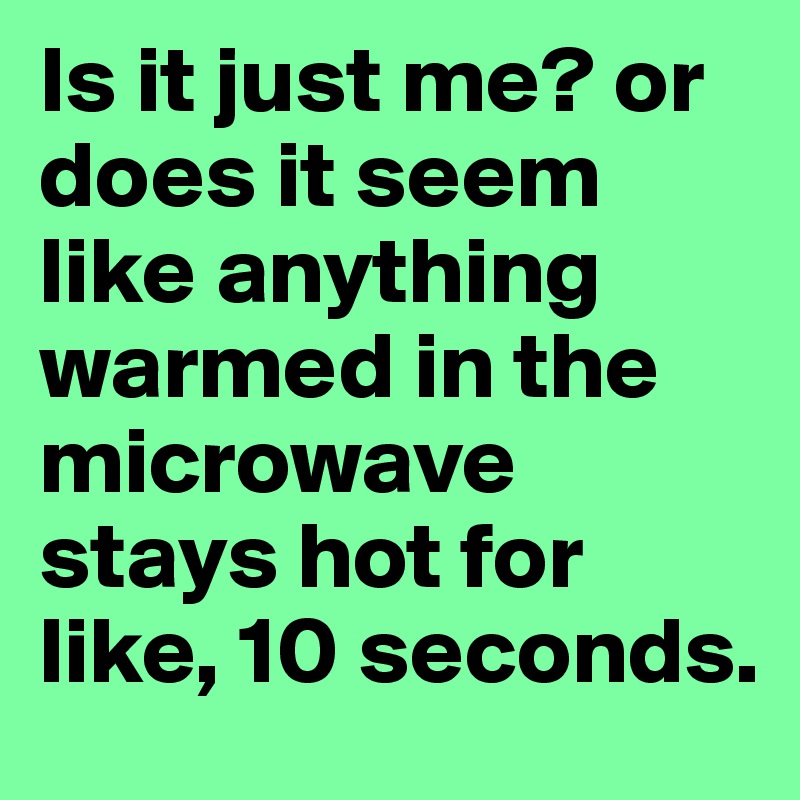 Is it just me? or does it seem like anything warmed in the microwave stays hot for like, 10 seconds.