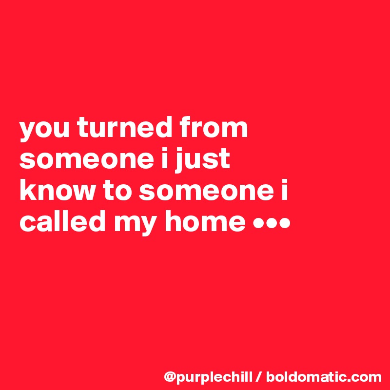 


you turned from 
someone i just 
know to someone i 
called my home •••



