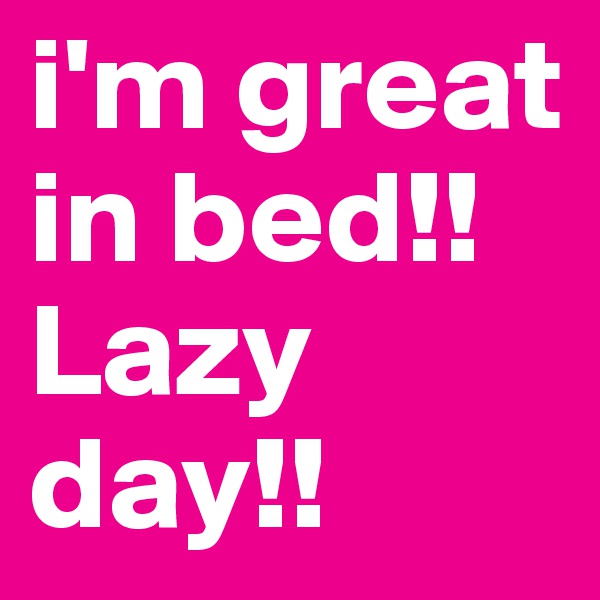 i'm great in bed!! Lazy day!!