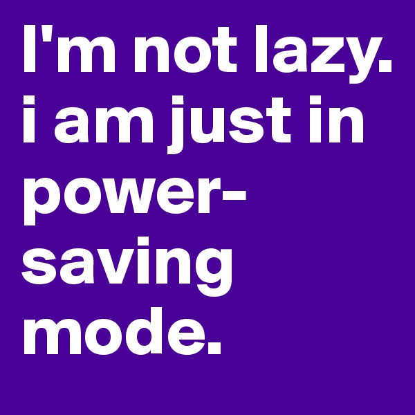 I'm not lazy. i am just in power-saving mode.