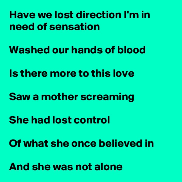 Have we lost direction I'm in need of sensation

Washed our hands of blood

Is there more to this love

Saw a mother screaming

She had lost control

Of what she once believed in

And she was not alone