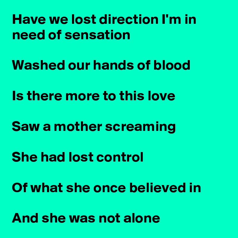 Have we lost direction I'm in need of sensation

Washed our hands of blood

Is there more to this love

Saw a mother screaming

She had lost control

Of what she once believed in

And she was not alone