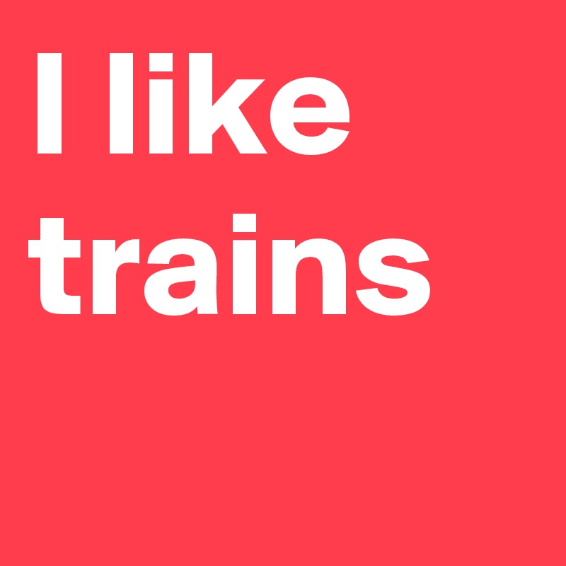 I like trains