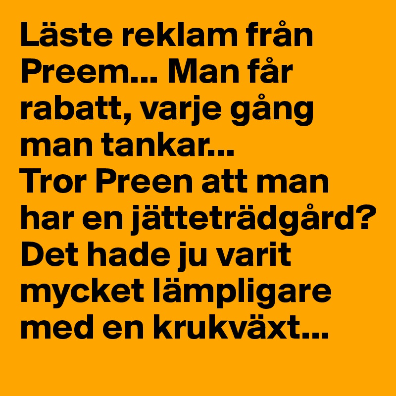 Läste reklam från Preem... Man får rabatt, varje gång man tankar... 
Tror Preen att man har en jätteträdgård? 
Det hade ju varit mycket lämpligare med en krukväxt...