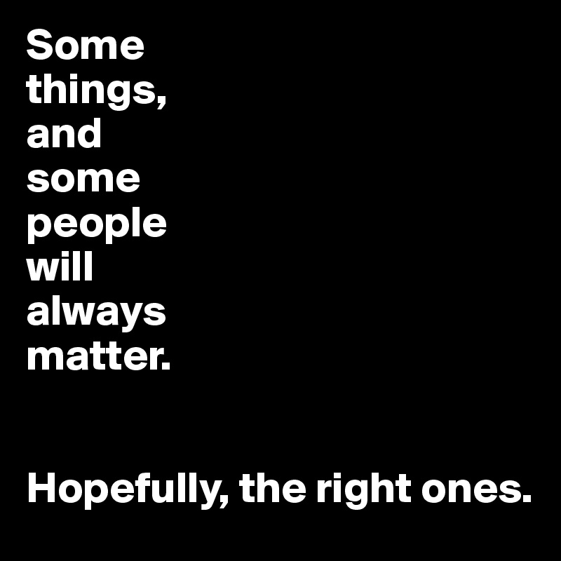 Some 
things, 
and 
some 
people
will 
always
matter.


Hopefully, the right ones.