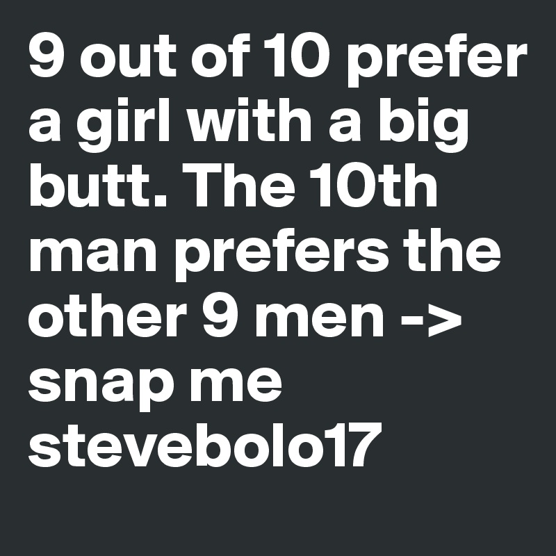 9 out of 10 prefer a girl with a big butt. The 10th man prefers the other 9 men -> snap me stevebolo17 