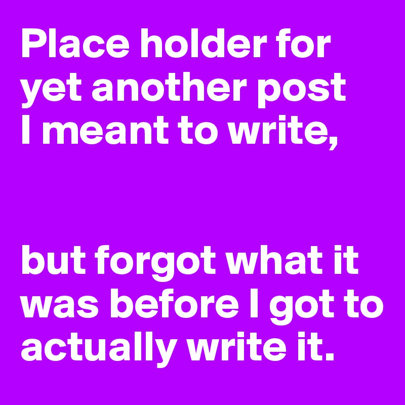Place holder for yet another post 
I meant to write,


but forgot what it was before I got to actually write it.