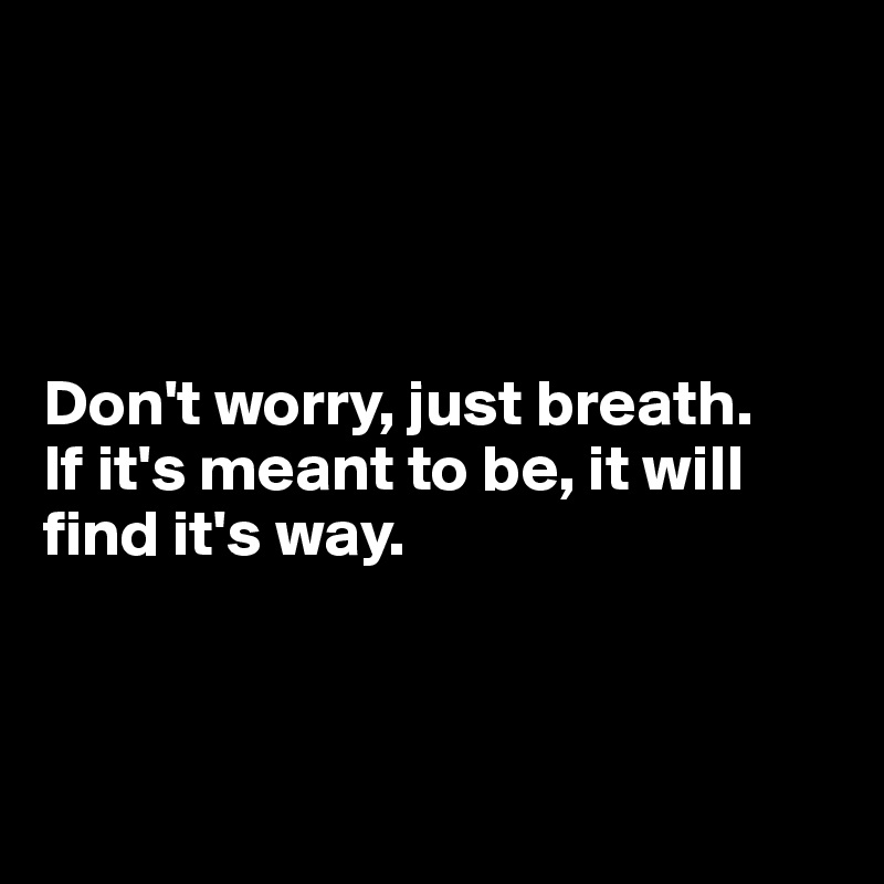 




Don't worry, just breath.
If it's meant to be, it will find it's way.




